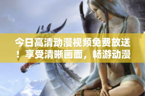 今日高清動(dòng)漫視頻免費(fèi)放送！享受清晰畫面，暢游動(dòng)漫世界