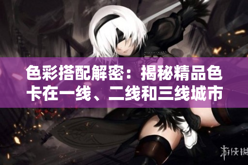 色彩搭配解密：揭秘精品色卡在一線、二線和三線城市的應(yīng)用與差異