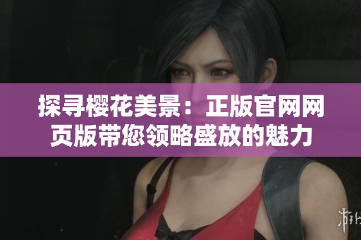 探尋櫻花美景：正版官網(wǎng)網(wǎng)頁版帶您領(lǐng)略盛放的魅力