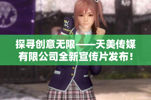 探尋創(chuàng)意無限——天美傳媒有限公司全新宣傳片發(fā)布！