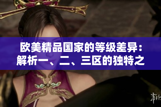 歐美精品國家的等級差異：解析一、二、三區(qū)的獨特之處