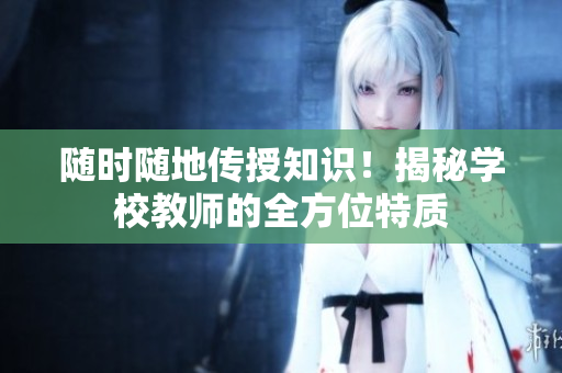 隨時(shí)隨地傳授知識(shí)！揭秘學(xué)校教師的全方位特質(zhì)