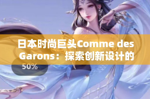 日本時(shí)尚巨頭Comme des Garons：探索創(chuàng)新設(shè)計(jì)的魅力與影響力