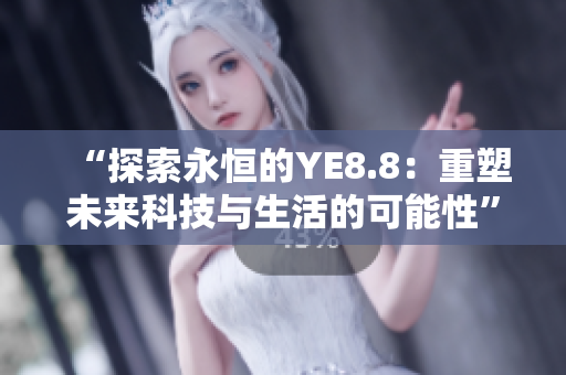 “探索永恒的YE8.8：重塑未來(lái)科技與生活的可能性”