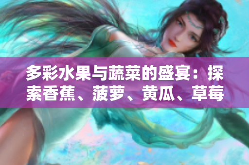 多彩水果與蔬菜的盛宴：探索香蕉、菠蘿、黃瓜、草莓、櫻桃、榴蓮與茄子的鮮美滋味