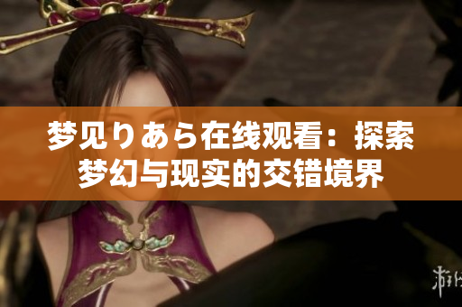 夢(mèng)見(jiàn)りあら在線觀看：探索夢(mèng)幻與現(xiàn)實(shí)的交錯(cuò)境界