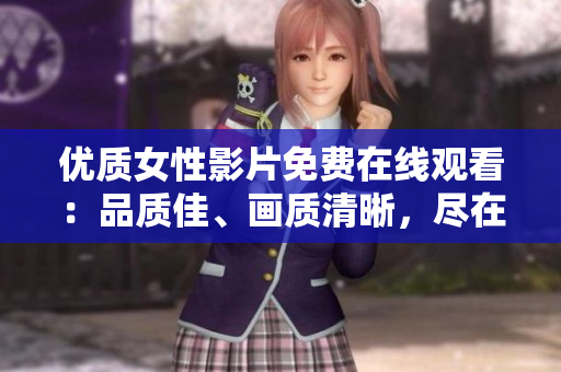 優(yōu)質(zhì)女性影片免費(fèi)在線觀看：品質(zhì)佳、畫質(zhì)清晰，盡在此處！