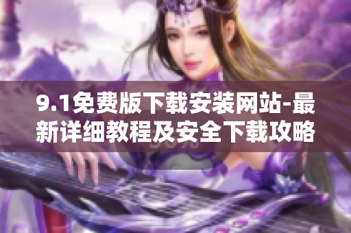 9.1免費版下載安裝網(wǎng)站-最新詳細(xì)教程及安全下載攻略