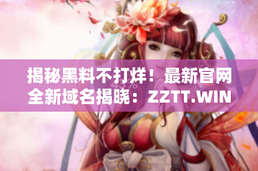 揭秘黑料不打烊！最新官網(wǎng)全新域名揭曉：ZZTT.WIN，立即探索！