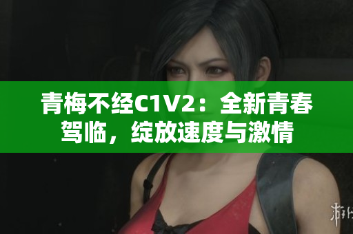 青梅不經(jīng)C1V2：全新青春駕臨，綻放速度與激情