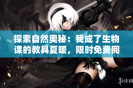 探索自然奧秘：我成了生物課的教具夏暖，限時免費閱讀