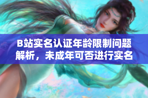 B站實名認(rèn)證年齡限制問題解析，未成年可否進(jìn)行實名認(rèn)證？