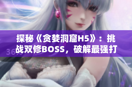 探秘《貪婪洞窟H5》：挑戰(zhàn)雙修BOSS，破解最強打法