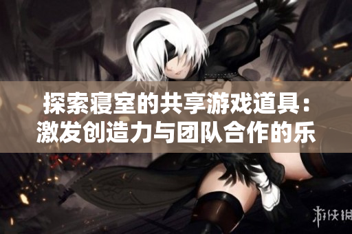探索寢室的共享游戲道具：激發(fā)創(chuàng)造力與團隊合作的樂趣