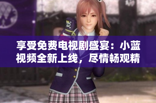 享受免費(fèi)電視劇盛宴：小藍(lán)視頻全新上線，盡情暢觀精彩劇集！