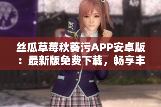 絲瓜草莓秋葵污APP安卓版：最新版免費下載，暢享豐富視頻內(nèi)容
