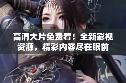 高清大片免費(fèi)看！全新影視資源，精彩內(nèi)容盡在眼前