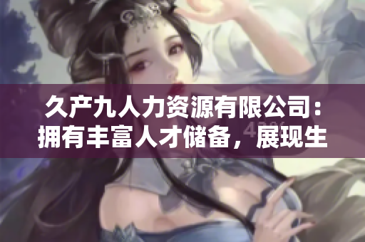 久產(chǎn)九人力資源有限公司：擁有豐富人才儲(chǔ)備，展現(xiàn)生機(jī)勃勃的活力