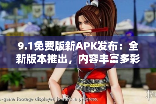 9.1免費(fèi)版新APK發(fā)布：全新版本推出，內(nèi)容豐富多彩
