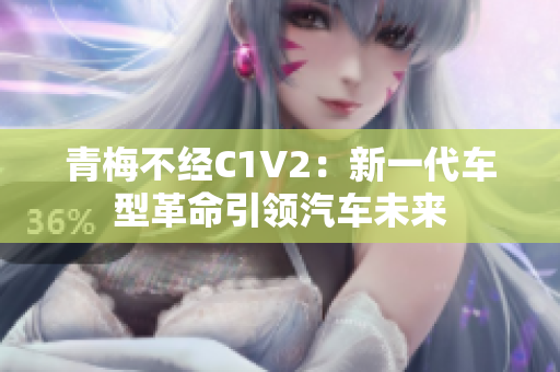 青梅不經(jīng)C1V2：新一代車型革命引領(lǐng)汽車未來