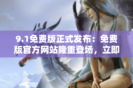 9.1免費(fèi)版正式發(fā)布：免費(fèi)版官方網(wǎng)站隆重登場，立即體驗(yàn)！