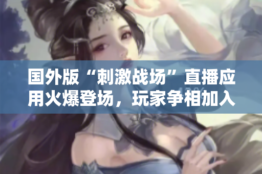 國外版“刺激戰(zhàn)場”直播應(yīng)用火爆登場，玩家爭相加入！
