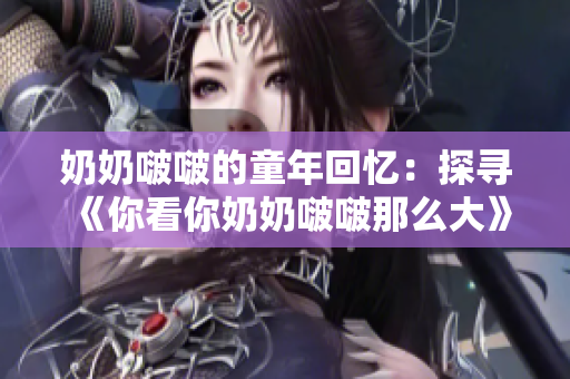 奶奶啵啵的童年回憶：探尋《你看你奶奶啵啵那么大》歌曲的溫馨故事
