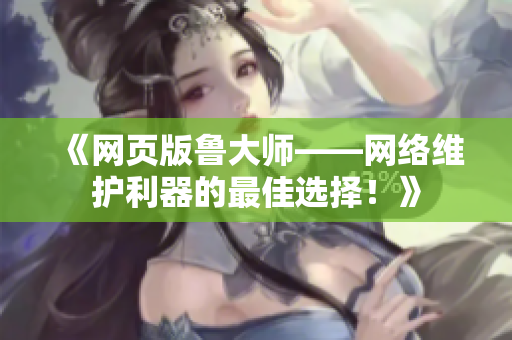 《網(wǎng)頁版魯大師——網(wǎng)絡(luò)維護(hù)利器的最佳選擇！》