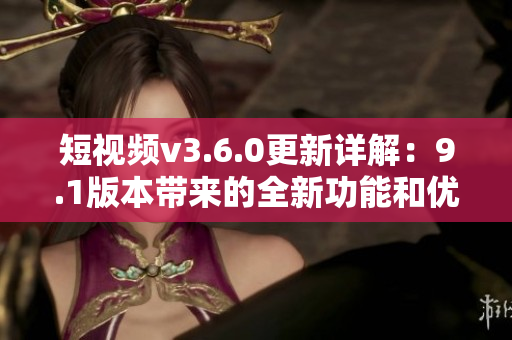 短視頻v3.6.0更新詳解：9.1版本帶來(lái)的全新功能和優(yōu)化