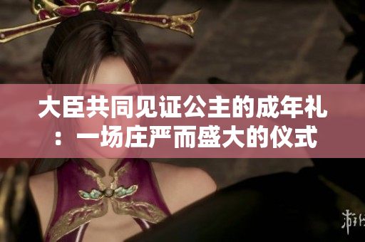 大臣共同見證公主的成年禮:一場莊嚴而盛大的儀式 大臣共同見證公主的成年禮:一場莊嚴而盛大的儀式