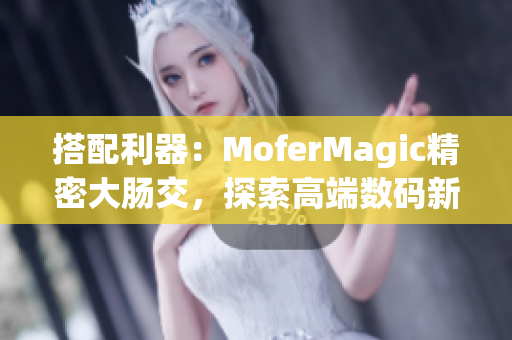 搭配利器：MoferMagic精密大腸交，探索高端數(shù)碼新境界