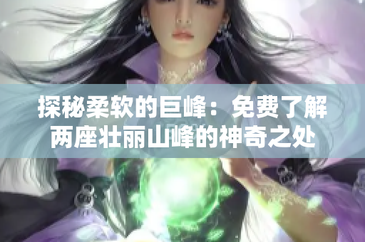 探秘柔軟的巨峰：免費(fèi)了解兩座壯麗山峰的神奇之處