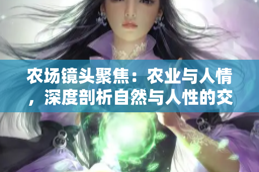 農(nóng)場鏡頭聚焦：農(nóng)業(yè)與人情，深度剖析自然與人性的交融