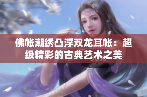 佛帳潮繡凸浮雙龍耳帳：超級精彩的古典藝術(shù)之美