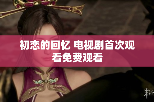 初戀的回憶 電視劇首次觀看免費(fèi)觀看