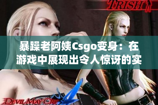 暴躁老阿姨Csgo變身：在游戲中展現(xiàn)出令人驚訝的實(shí)力