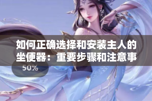 如何正確選擇和安裝主人的坐便器：重要步驟和注意事項(xiàng)
