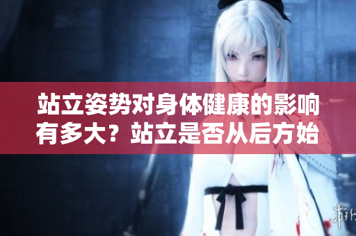 站立姿勢(shì)對(duì)身體健康的影響有多大？站立是否從后方始終重要？
