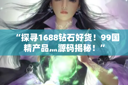 “探尋1688鉆石好貨！99國精產(chǎn)品灬源碼揭秘！”
