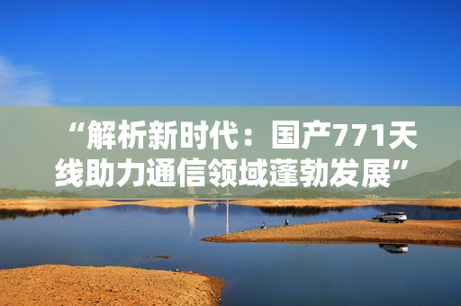 “解析新時(shí)代：國產(chǎn)771天線助力通信領(lǐng)域蓬勃發(fā)展”