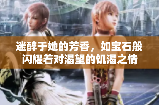 迷醉于她的芳香，如寶石般閃耀著對(duì)渴望的饑渴之情
