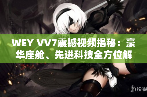 WEY VV7震撼視頻揭秘：豪華座艙、先進(jìn)科技全方位解析
