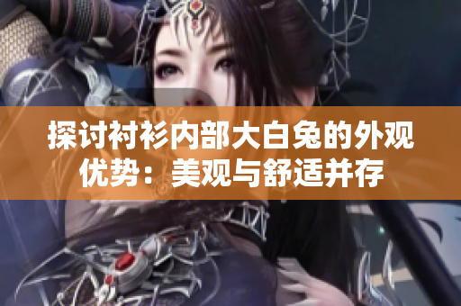 探討襯衫內(nèi)部大白兔的外觀優(yōu)勢：美觀與舒適并存