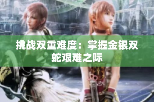 挑戰(zhàn)雙重難度：掌握金銀雙蛇艱難之際