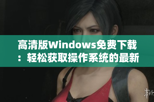 高清版Windows免費下載：輕松獲取操作系統(tǒng)的最新版本