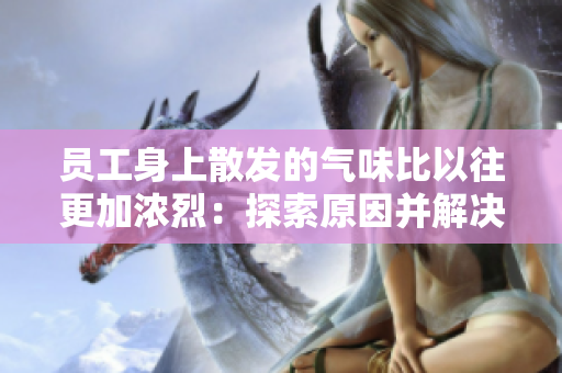 員工身上散發(fā)的氣味比以往更加濃烈:探索原因并解決方法 員工身上散發(fā)的氣味比以往更加濃烈:探索原因并解決方法