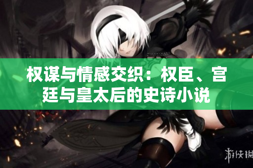 權(quán)謀與情感交織：權(quán)臣、宮廷與皇太后的史詩小說