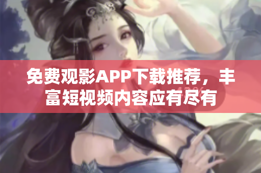 免費觀影APP下載推薦，豐富短視頻內(nèi)容應(yīng)有盡有