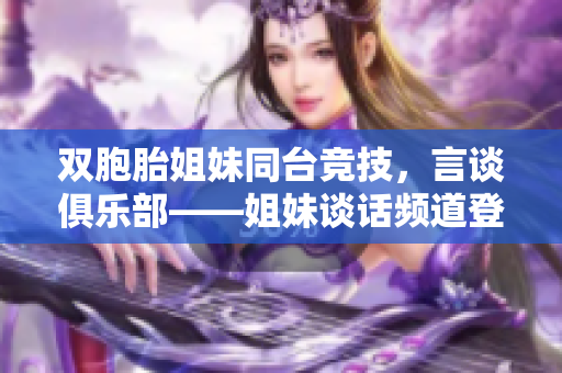 雙胞胎姐妹同臺競技，言談俱樂部——姐妹談話頻道登場