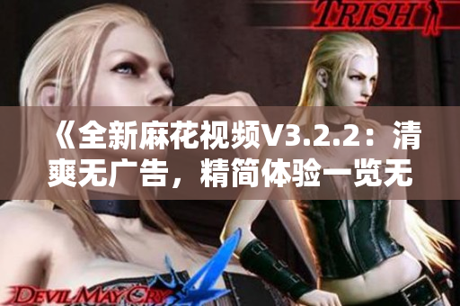 《全新麻花視頻V3.2.2：清爽無廣告，精簡體驗一覽無余》